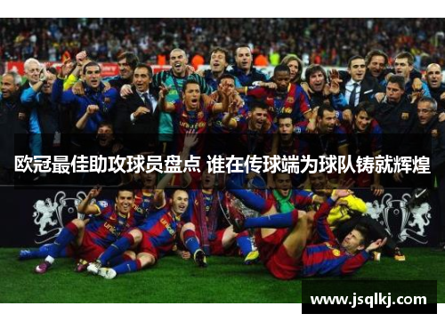 欧冠最佳助攻球员盘点 谁在传球端为球队铸就辉煌