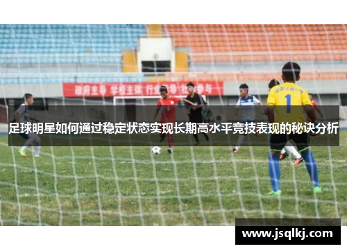 足球明星如何通过稳定状态实现长期高水平竞技表现的秘诀分析
