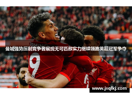 曼城强势压制竞争者展现无可匹敌实力继续领跑英超冠军争夺