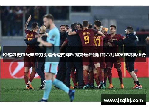 欧冠历史中最具潜力创造奇迹的球队究竟是谁他们能否打破常规成就传奇