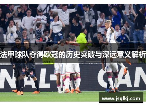 法甲球队夺得欧冠的历史突破与深远意义解析