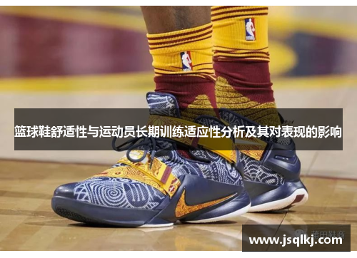 篮球鞋舒适性与运动员长期训练适应性分析及其对表现的影响