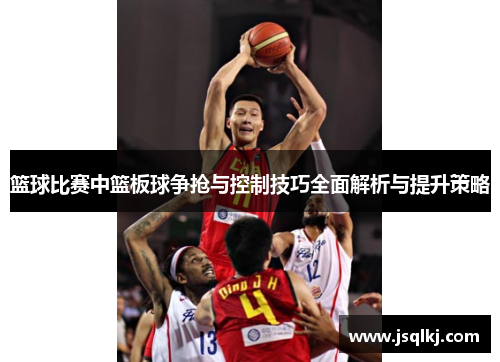 篮球比赛中篮板球争抢与控制技巧全面解析与提升策略