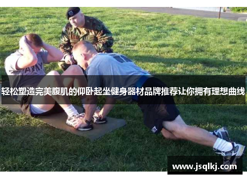 轻松塑造完美腹肌的仰卧起坐健身器材品牌推荐让你拥有理想曲线