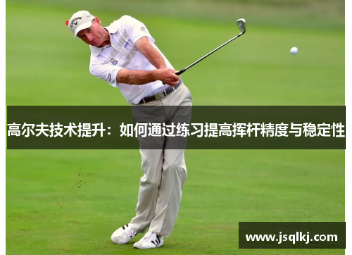 高尔夫技术提升：如何通过练习提高挥杆精度与稳定性